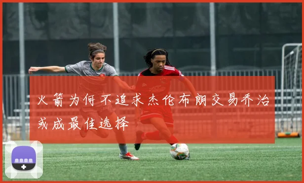 火箭为何不追求杰伦布朗交易乔治或成最佳选择