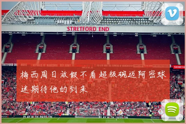 梅西周日放假不看超级碗迈阿密球迷期待他的到来
