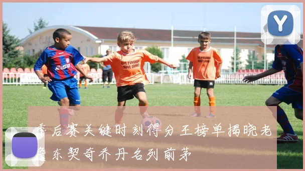 季后赛关键时刻得分王榜单揭晓老詹东契奇乔丹名列前茅