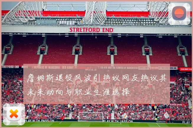 詹姆斯退役风波引热议网友热议其未来动向与职业生涯选择