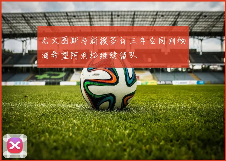 尤文图斯与新援签订三年合同利物浦希望阿利松继续留队