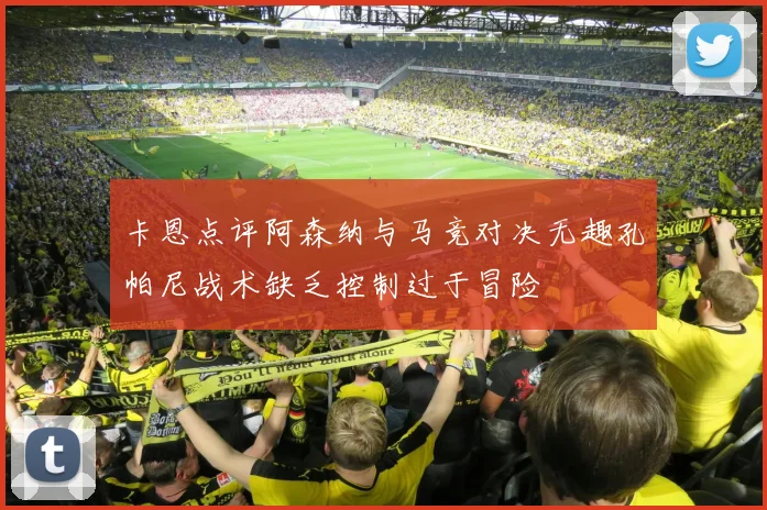 卡恩点评阿森纳与马竞对决无趣孔帕尼战术缺乏控制过于冒险