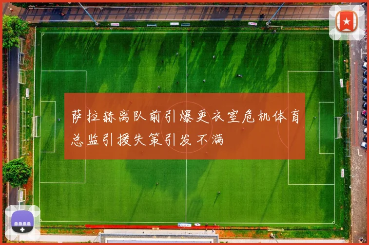 萨拉赫离队前引爆更衣室危机体育总监引援失策引发不满