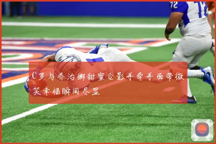 C罗与乔治娜甜蜜合影手牵手面带微笑幸福瞬间尽显