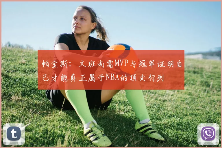 帕金斯：文班尚需MVP与冠军证明自己才能真正属于NBA的顶尖行列