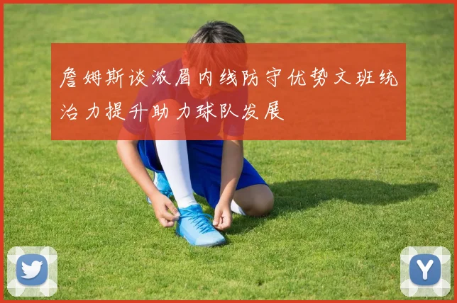 詹姆斯谈浓眉内线防守优势文班统治力提升助力球队发展