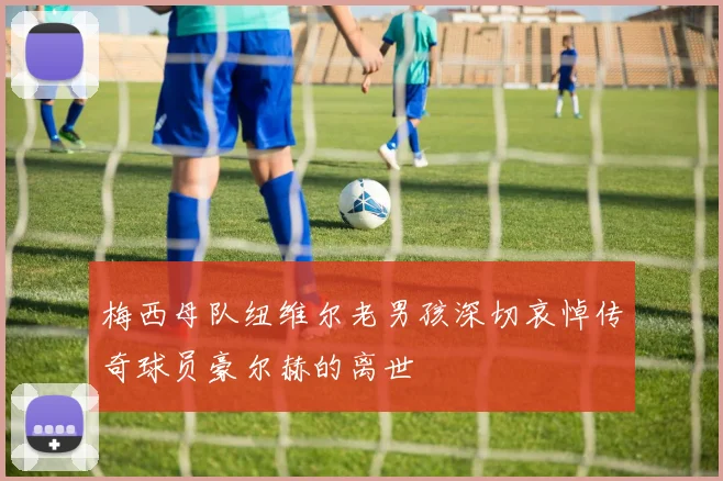 梅西母队纽维尔老男孩深切哀悼传奇球员豪尔赫的离世