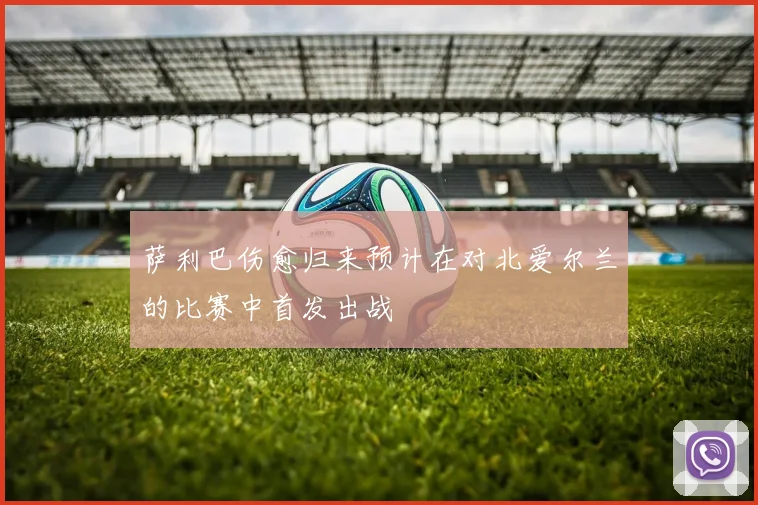 萨利巴伤愈归来预计在对北爱尔兰的比赛中首发出战