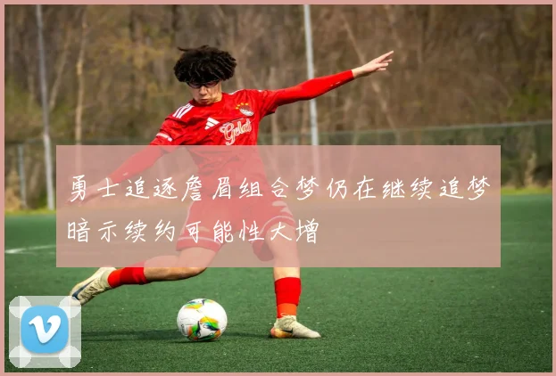 勇士追逐詹眉组合梦仍在继续追梦暗示续约可能性大增
