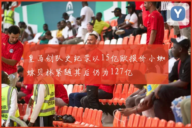 皇马创队史纪录以15亿欧报价小蜘蛛贝林紧随其后仍为127亿