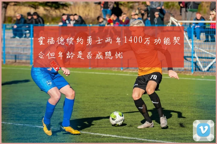 霍福德续约勇士两年1400万功能契合但年龄是否成隐忧