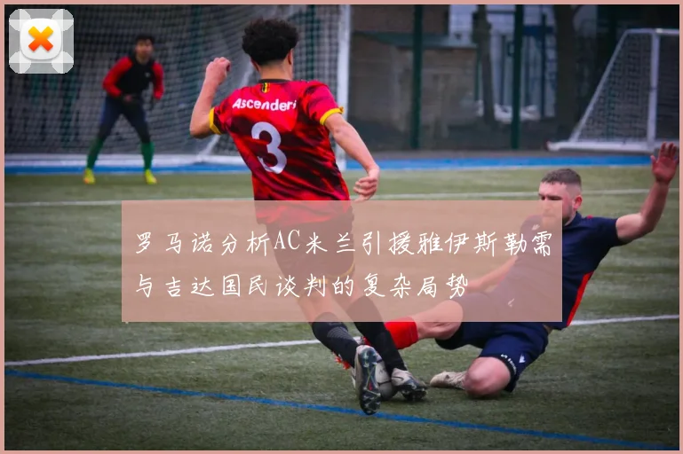罗马诺分析AC米兰引援雅伊斯勒需与吉达国民谈判的复杂局势