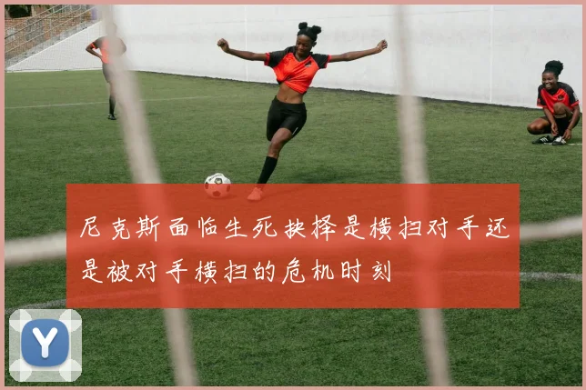 尼克斯面临生死抉择是横扫对手还是被对手横扫的危机时刻