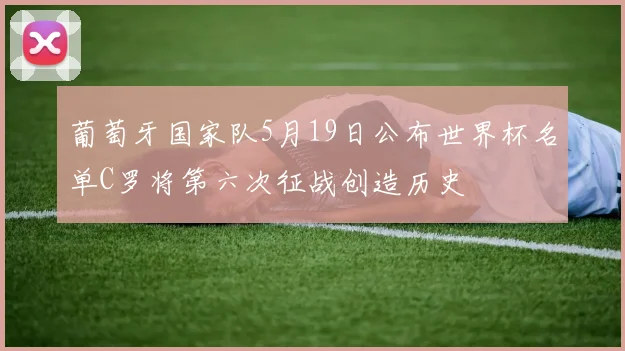葡萄牙国家队5月19日公布世界杯名单C罗将第六次征战创造历史