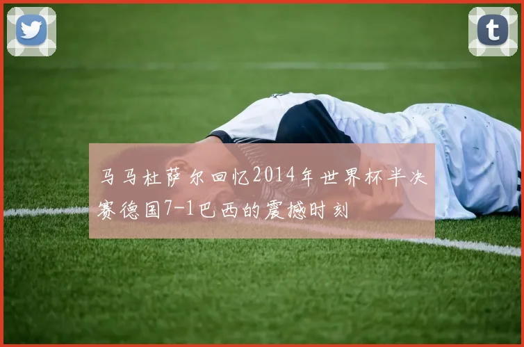 马马杜萨尔回忆2014年世界杯半决赛德国7-1巴西的震撼时刻