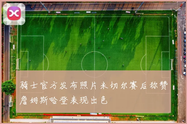 骑士官方发布照片米切尔赛后称赞詹姆斯哈登表现出色