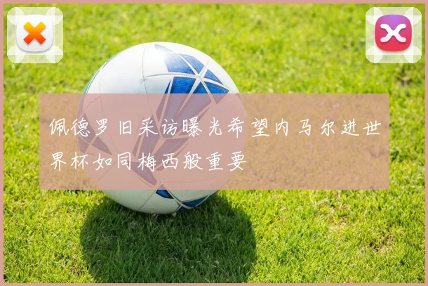 佩德罗旧采访曝光希望内马尔进世界杯如同梅西般重要