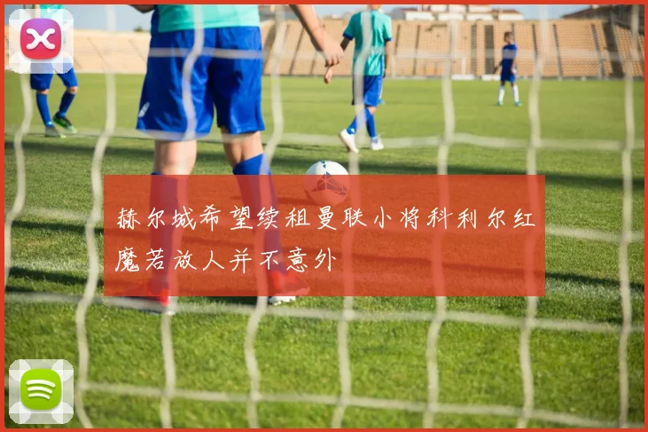 赫尔城希望续租曼联小将科利尔红魔若放人并不意外