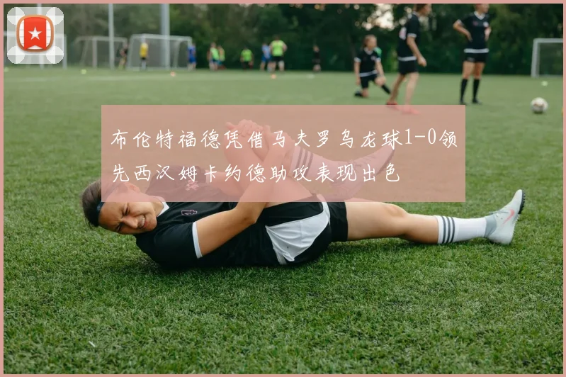 布伦特福德凭借马夫罗乌龙球1-0领先西汉姆卡约德助攻表现出色