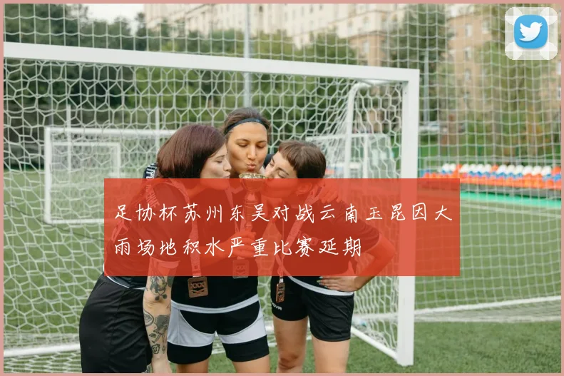足协杯苏州东吴对战云南玉昆因大雨场地积水严重比赛延期