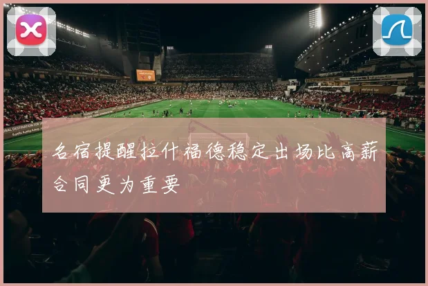 名宿提醒拉什福德稳定出场比高薪合同更为重要