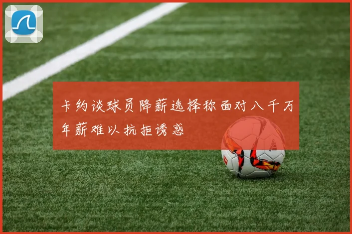 卡约谈球员降薪选择称面对八千万年薪难以抗拒诱惑