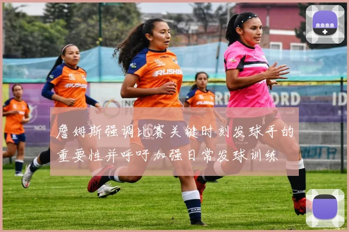 詹姆斯强调比赛关键时刻发球手的重要性并呼吁加强日常发球训练