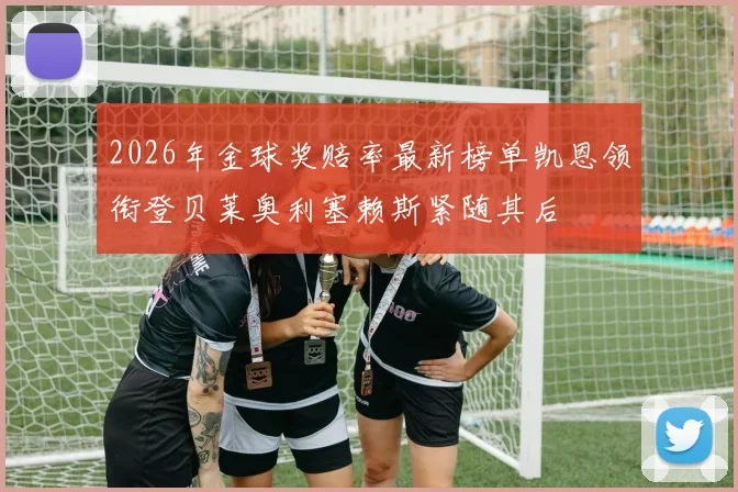 2026年金球奖赔率最新榜单凯恩领衔登贝莱奥利塞赖斯紧随其后