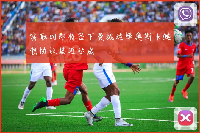 富勒姆即将签下曼城边锋奥斯卡鲍勃协议接近达成