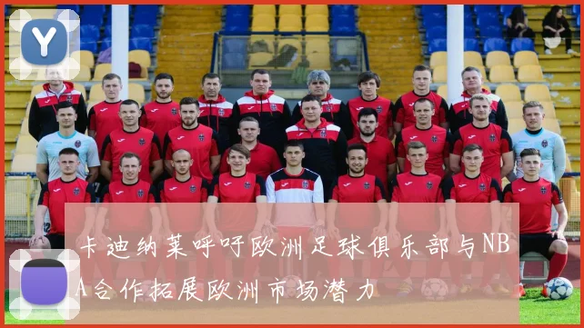 卡迪纳莱呼吁欧洲足球俱乐部与NBA合作拓展欧洲市场潜力