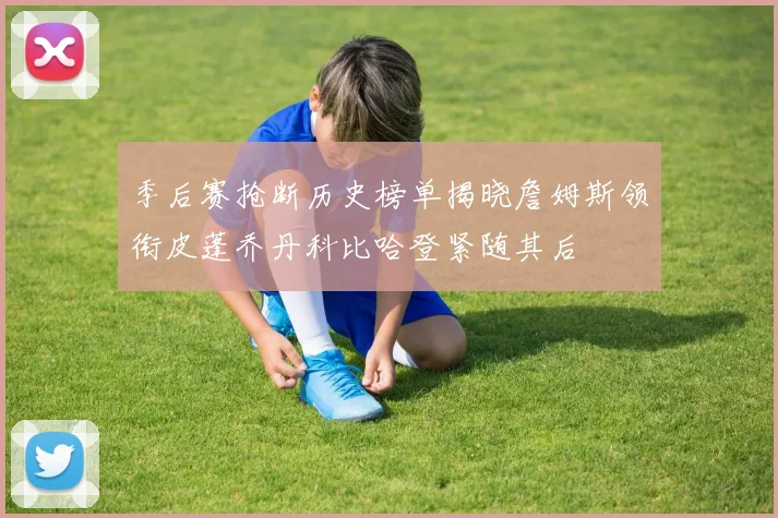 季后赛抢断历史榜单揭晓詹姆斯领衔皮蓬乔丹科比哈登紧随其后