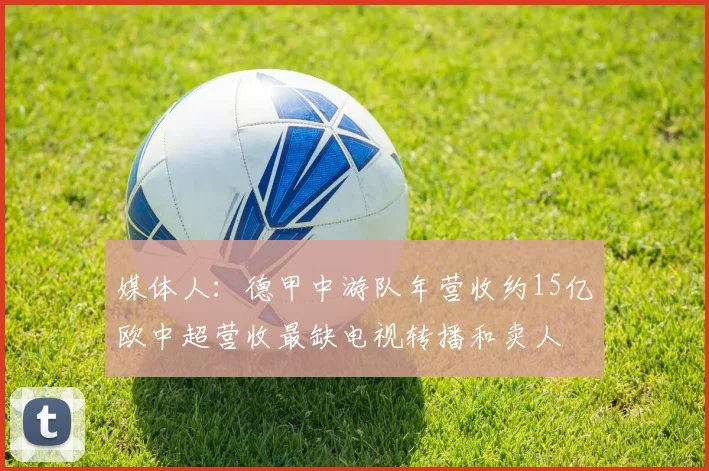 媒体人：德甲中游队年营收约15亿欧中超营收最缺电视转播和卖人