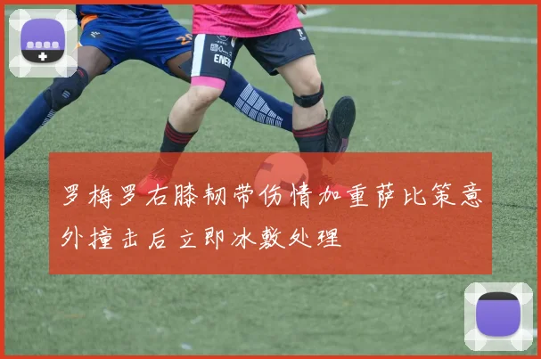 罗梅罗右膝韧带伤情加重萨比策意外撞击后立即冰敷处理